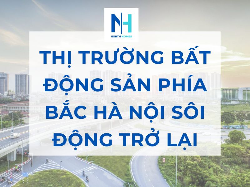 Thị Trường Bất Động Sản Phía Bắc Hà Nội Sôi Động Trở Lại Vì Dự Án Này?