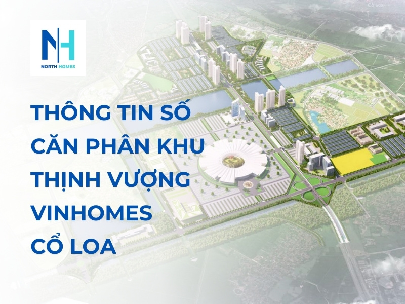Cập Nhật Thông Tin Số Căn Phân Khu Thịnh Vượng Vinhomes Cổ Loa Mới Nhất