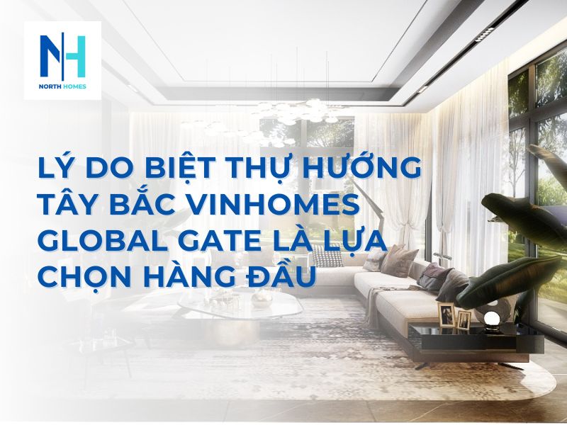 Lý Do Biệt Thự Hướng Tây Bắc Vinhomes Global Gate Là Lựa Chọn Hàng Đầu